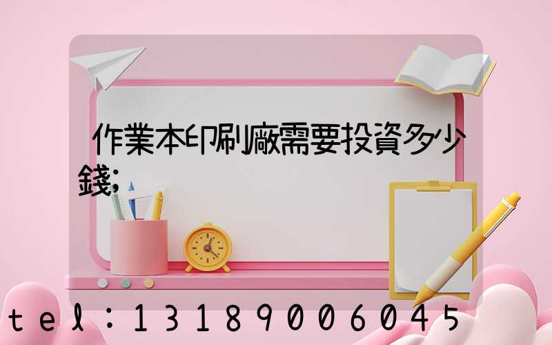 作業本印刷廠需要投資多少錢