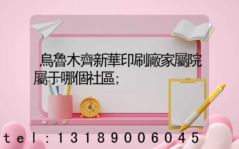 烏魯木齊新華印刷廠家屬院屬于哪個社區