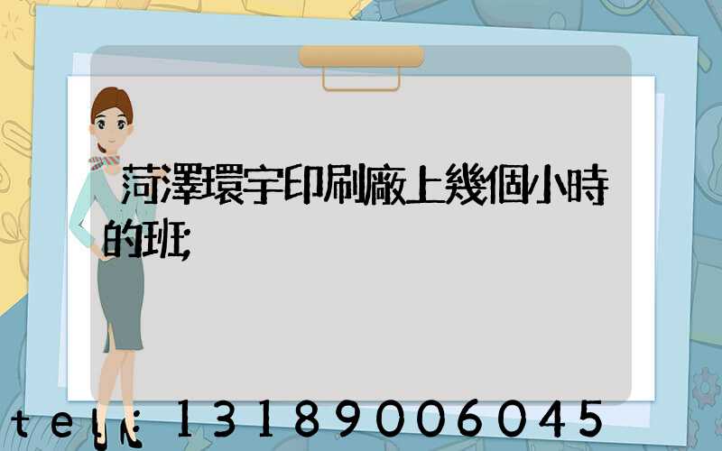 菏澤環宇印刷廠上幾個小時的班